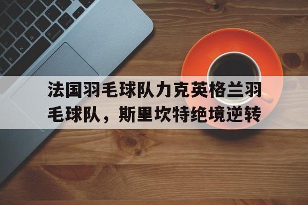 法国羽毛球队力克英格兰羽毛球队,斯里坎特绝境逆转 法国羽毛球队力克英格兰羽毛球队,斯里坎特绝境逆转